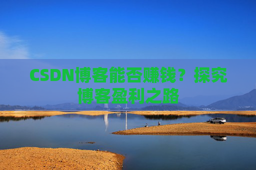 CSDN博客能否赚钱？探究博客盈利之路